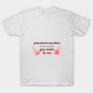 you have no idea how much you mean to me pink T-Shirt